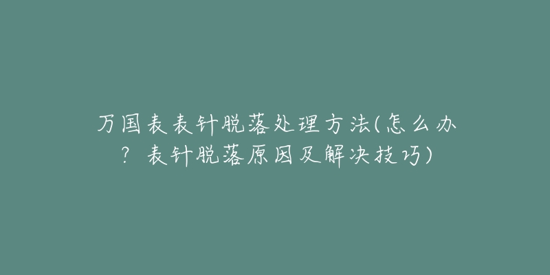 万国表表针脱落处理方法(怎么办？表针脱落原因及解决技巧)