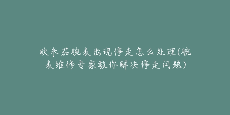 欧米茄腕表出现停走怎么处理(腕表维修专家教你解决停走问题)