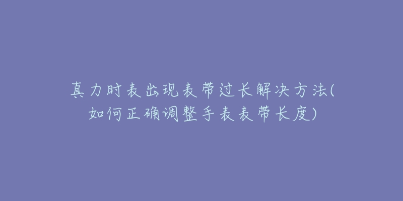 真力时表出现表带过长解决方法(如何正确调整手表表带长度)