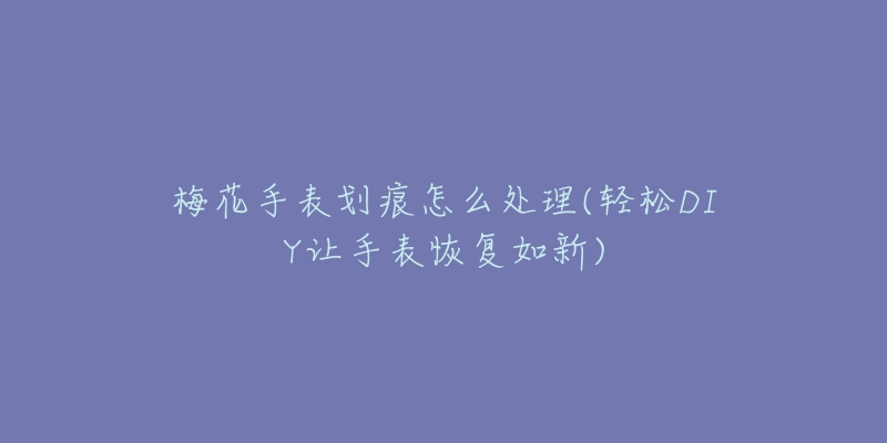 梅花手表划痕怎么处理(轻松DIY让手表恢复如新)