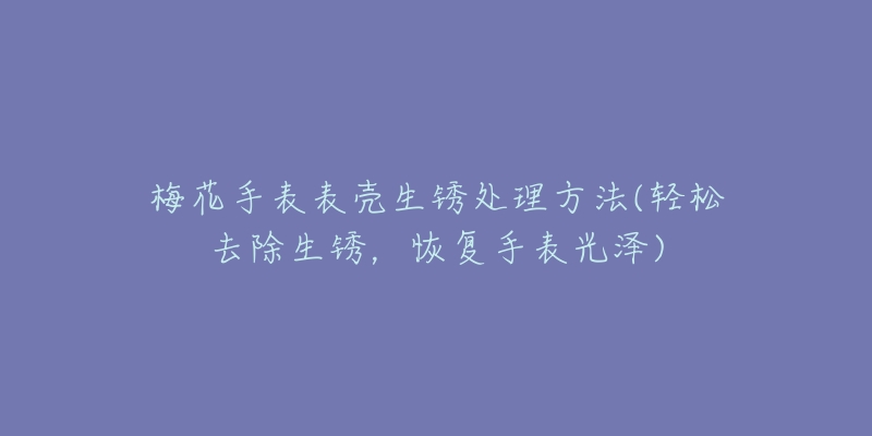 梅花手表表壳生锈处理方法(轻松去除生锈，恢复手表光泽)