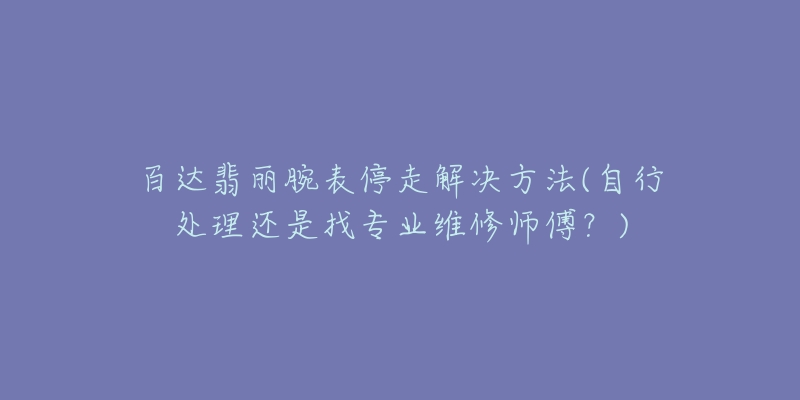 百达翡丽腕表停走解决方法(自行处理还是找专业维修师傅？)