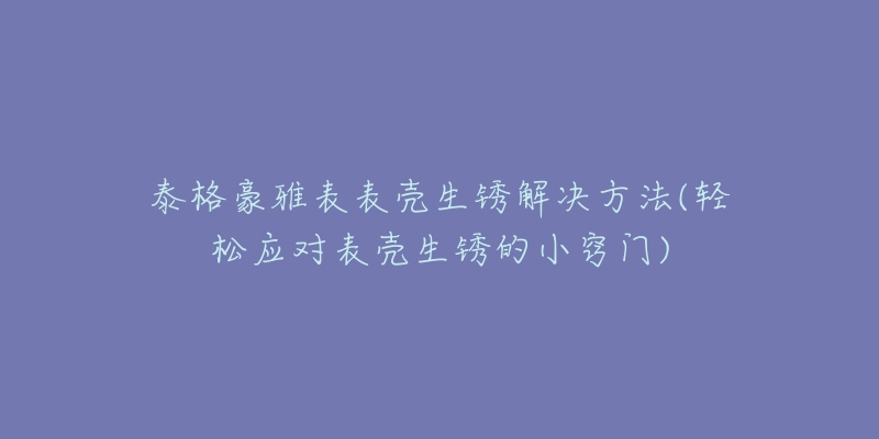 泰格豪雅表表壳生锈解决方法(轻松应对表壳生锈的小窍门)