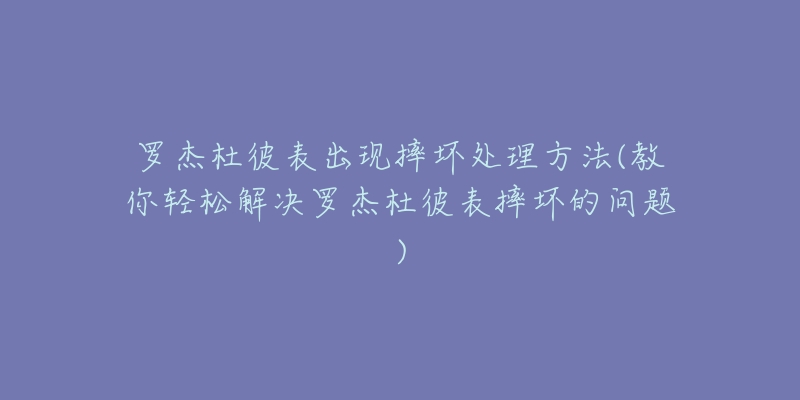 罗杰杜彼表出现摔坏处理方法(教你轻松解决罗杰杜彼表摔坏的问题)