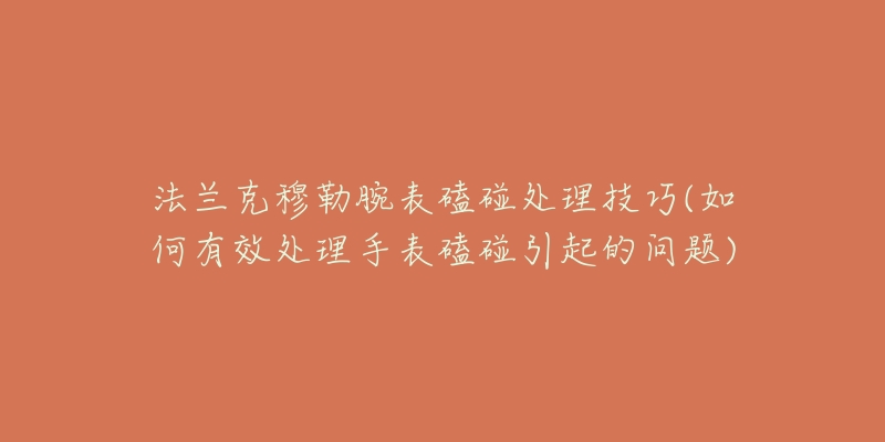 法兰克穆勒腕表磕碰处理技巧(如何有效处理手表磕碰引起的问题)