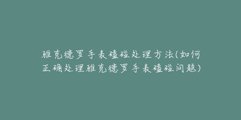 雅克德罗手表磕碰处理方法(如何正确处理雅克德罗手表磕碰问题)