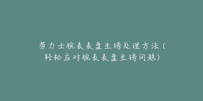 劳力士腕表表盘生锈处理方法 (轻松应对腕表表盘生锈问题)