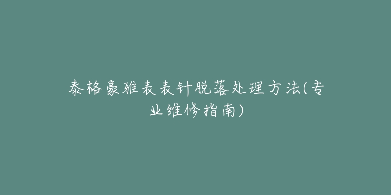 泰格豪雅表表针脱落处理方法(专业维修指南)