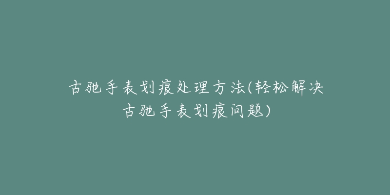 古驰手表划痕处理方法(轻松解决古驰手表划痕问题)