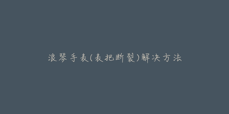 浪琴手表(表把断裂)解决方法