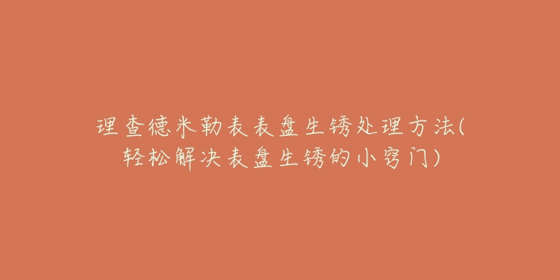 理查德米勒表表盘生锈处理方法(轻松解决表盘生锈的小窍门)