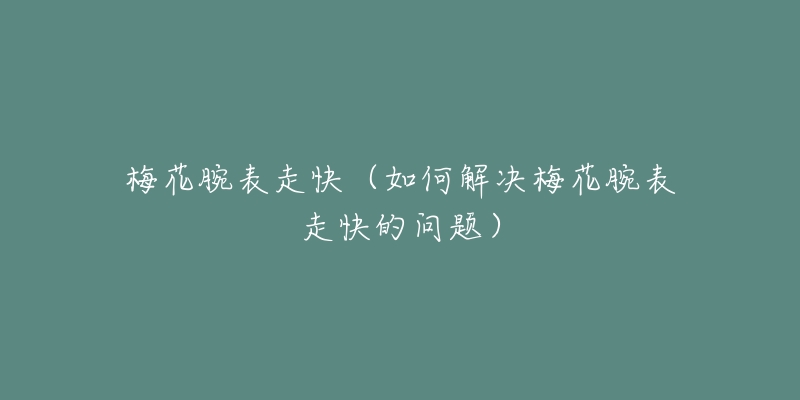 梅花腕表走快（如何解决梅花腕表走快的问题）