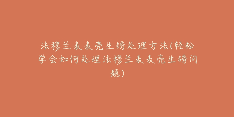 法穆兰表表壳生锈处理方法(轻松学会如何处理法穆兰表表壳生锈问题)