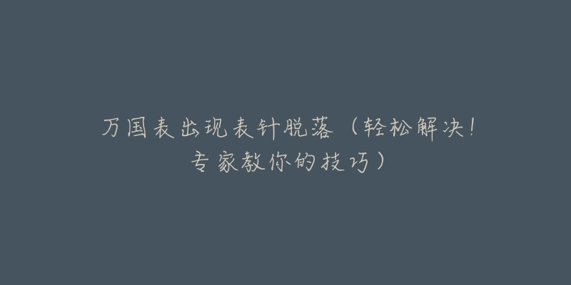 万国表出现表针脱落（轻松解决！专家教你的技巧）