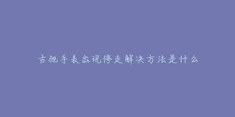 古驰手表出现停走解决方法是什么