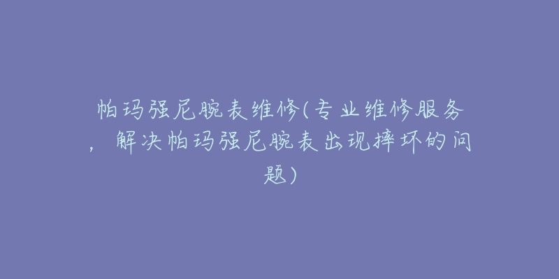 帕玛强尼腕表维修(专业维修服务，解决帕玛强尼腕表出现摔坏的问题)