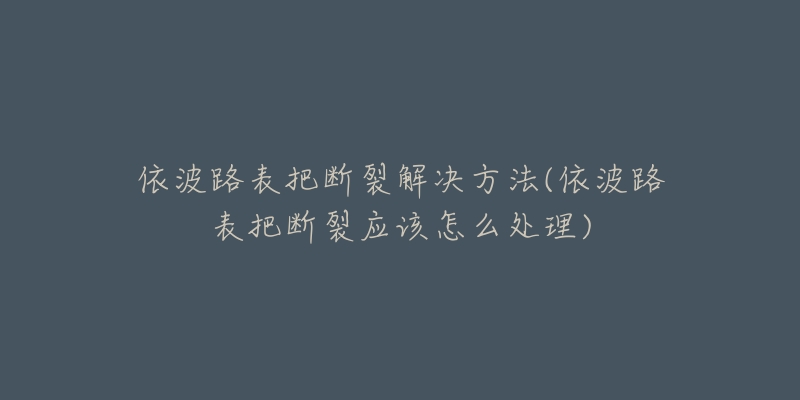 依波路表把断裂解决方法(依波路表把断裂应该怎么处理)