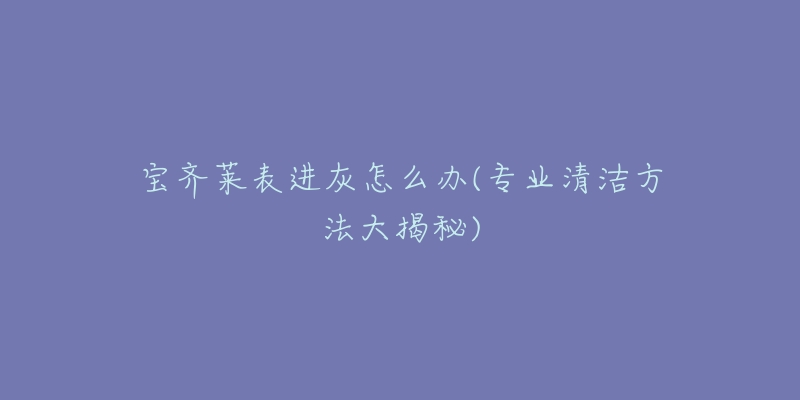 宝齐莱表进灰怎么办(专业清洁方法大揭秘)