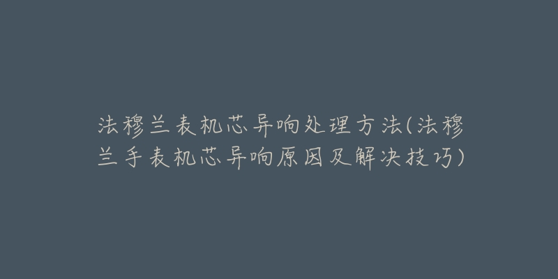 法穆兰表机芯异响处理方法(法穆兰手表机芯异响原因及解决技巧)