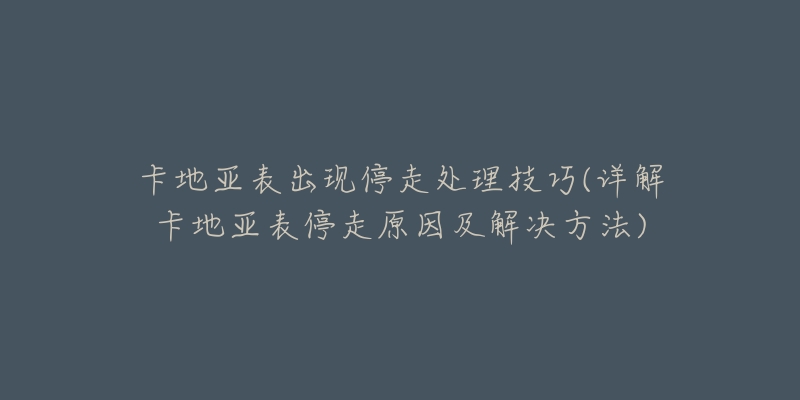 卡地亚表出现停走处理技巧(详解卡地亚表停走原因及解决方法)