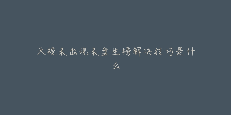 天梭表出现表盘生锈解决技巧是什么