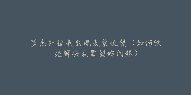 罗杰杜彼表出现表蒙破裂（如何快速解决表蒙裂的问题）