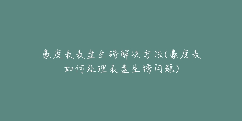 豪度表表盘生锈解决方法(豪度表如何处理表盘生锈问题)