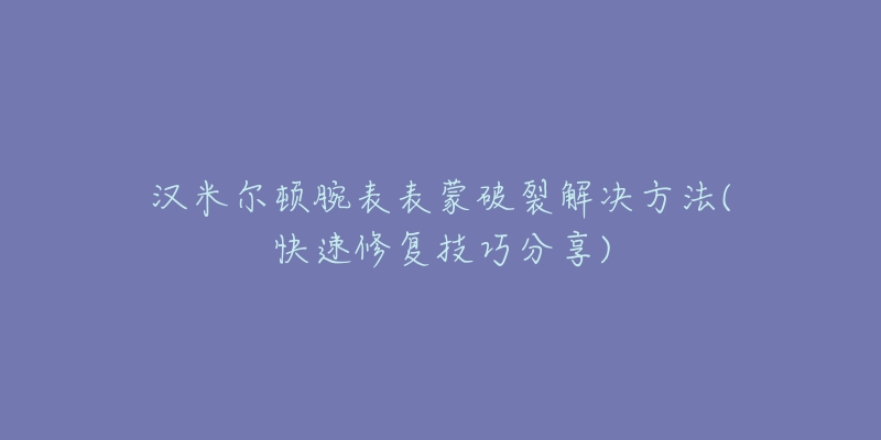 汉米尔顿腕表表蒙破裂解决方法(快速修复技巧分享)