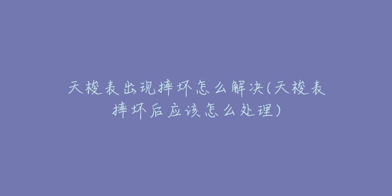 天梭表出现摔坏怎么解决(天梭表摔坏后应该怎么处理)