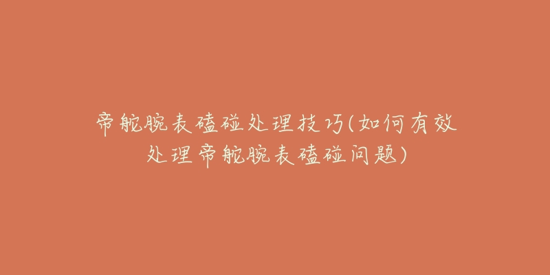 帝舵腕表磕碰处理技巧(如何有效处理帝舵腕表磕碰问题)