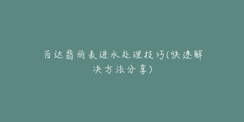 百达翡丽表进水处理技巧(快速解决方法分享)