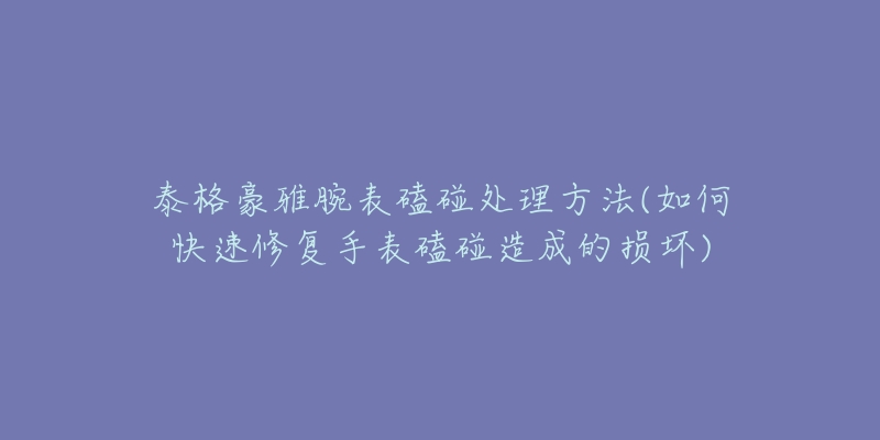 泰格豪雅腕表磕碰处理方法(如何快速修复手表磕碰造成的损坏)