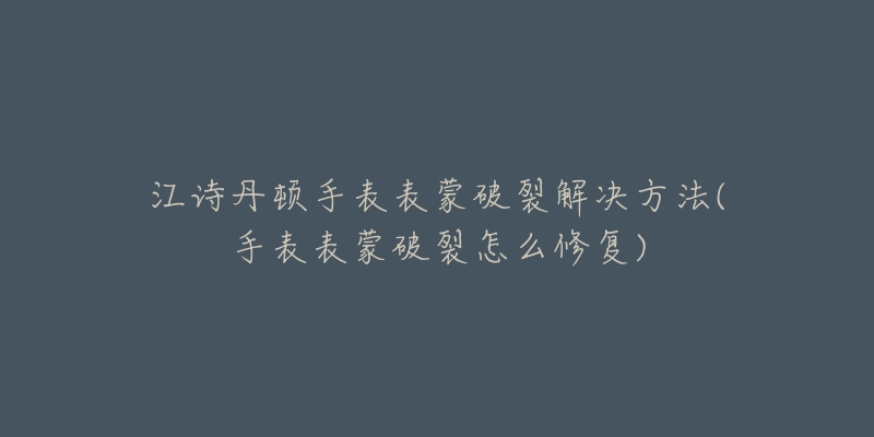 江诗丹顿手表表蒙破裂解决方法(手表表蒙破裂怎么修复)