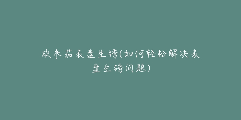 欧米茄表盘生锈(如何轻松解决表盘生锈问题)