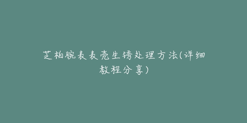 芝柏腕表表壳生锈处理方法(详细教程分享)