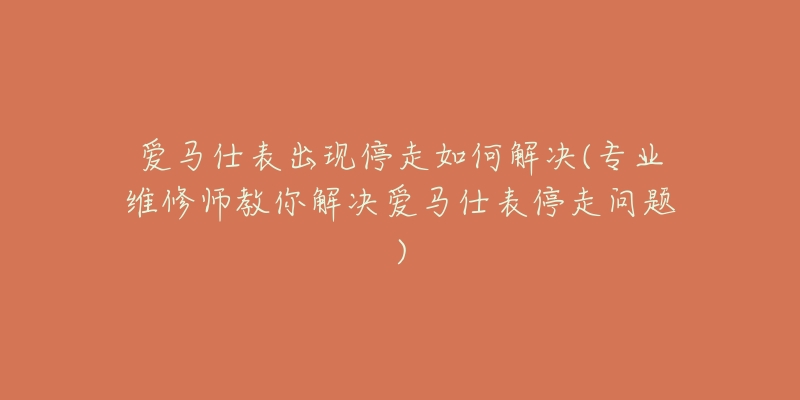 爱马仕表出现停走如何解决(专业维修师教你解决爱马仕表停走问题)