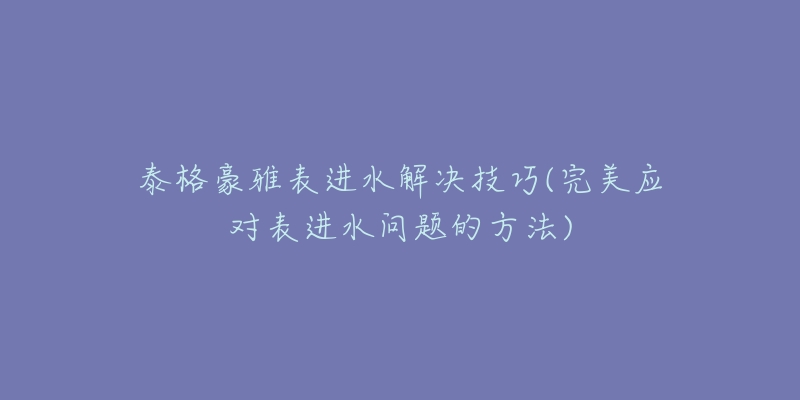 泰格豪雅表进水解决技巧(完美应对表进水问题的方法)