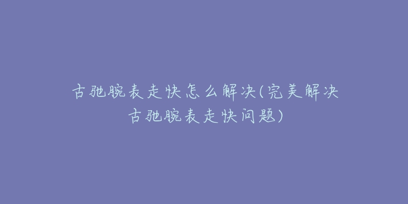 古驰腕表走快怎么解决(完美解决古驰腕表走快问题)