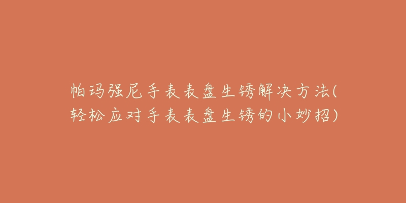 帕玛强尼手表表盘生锈解决方法(轻松应对手表表盘生锈的小妙招)