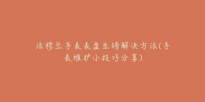 法穆兰手表表盘生锈解决方法(手表维护小技巧分享)