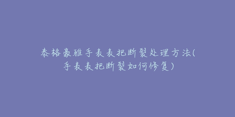 泰格豪雅手表表把断裂处理方法(手表表把断裂如何修复)