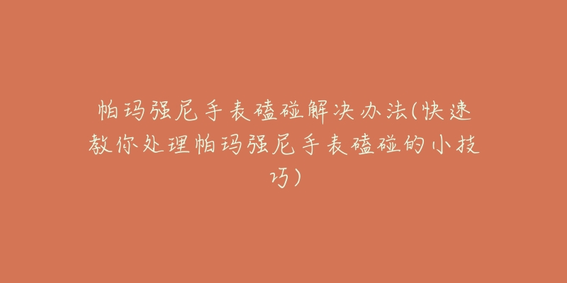 帕玛强尼手表磕碰解决办法(快速教你处理帕玛强尼手表磕碰的小技巧)