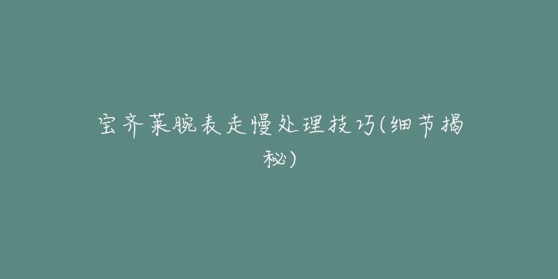 宝齐莱腕表走慢处理技巧(细节揭秘)