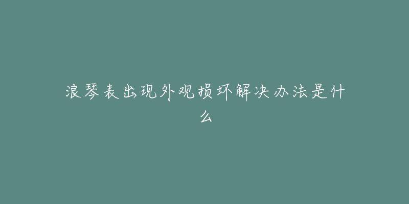 浪琴表出现外观损坏解决办法是什么