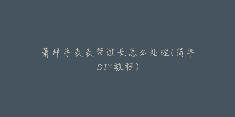 萧邦手表表带过长怎么处理(简单DIY教程)