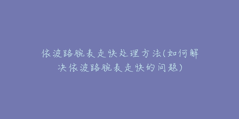 依波路腕表走快处理方法(如何解决依波路腕表走快的问题)