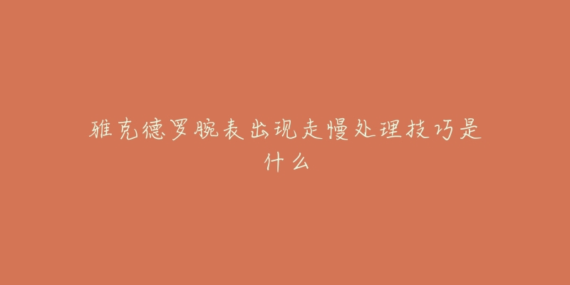 雅克德罗腕表出现走慢处理技巧是什么