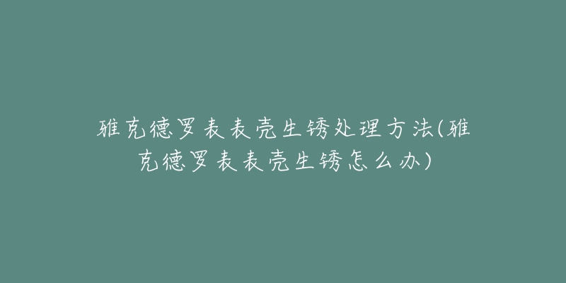 雅克德罗表表壳生锈处理方法(雅克德罗表表壳生锈怎么办)