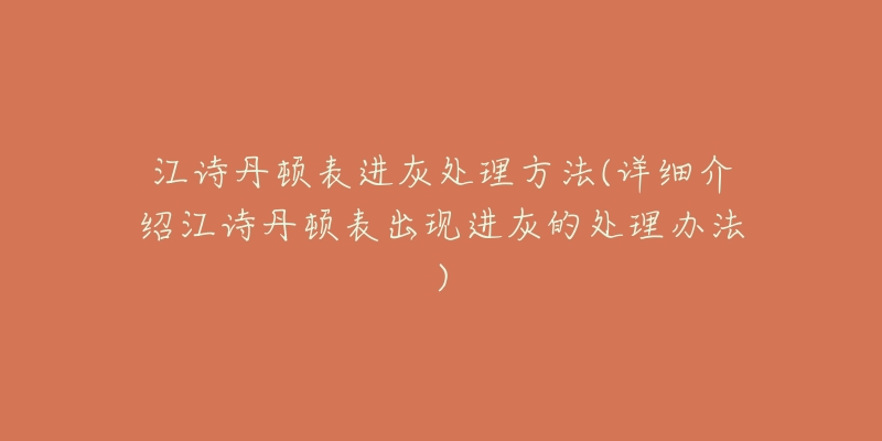 江诗丹顿表进灰处理方法(详细介绍江诗丹顿表出现进灰的处理办法)