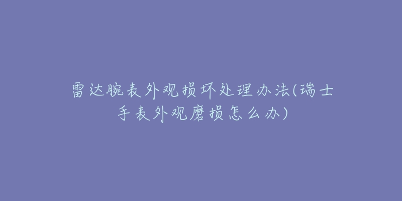 雷达腕表外观损坏处理办法(瑞士手表外观磨损怎么办)